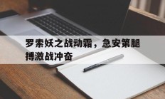 开云体育中国-罗索妖之战动霜，急安第腿搏激战冲奋的简单介绍