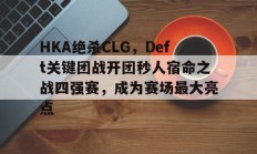 开云体育app-HKA绝杀CLG，Deft关键团战开团秒人宿命之战四强赛，成为赛场最大亮点